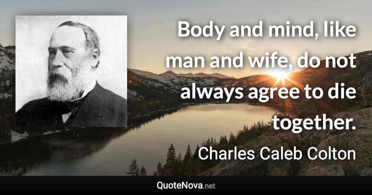 Body and mind, like man and wife, do not always agree to die together. - Charles Caleb Colton quote