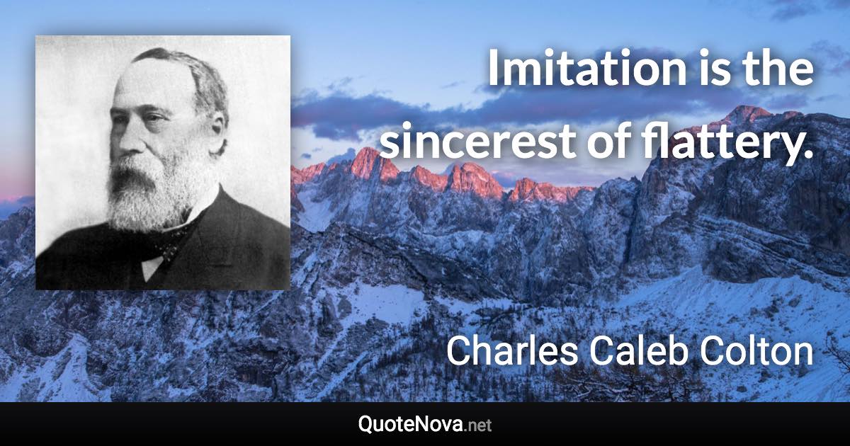 Imitation is the sincerest of flattery. - Charles Caleb Colton quote