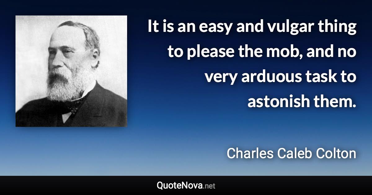 It is an easy and vulgar thing to please the mob, and no very arduous task to astonish them. - Charles Caleb Colton quote