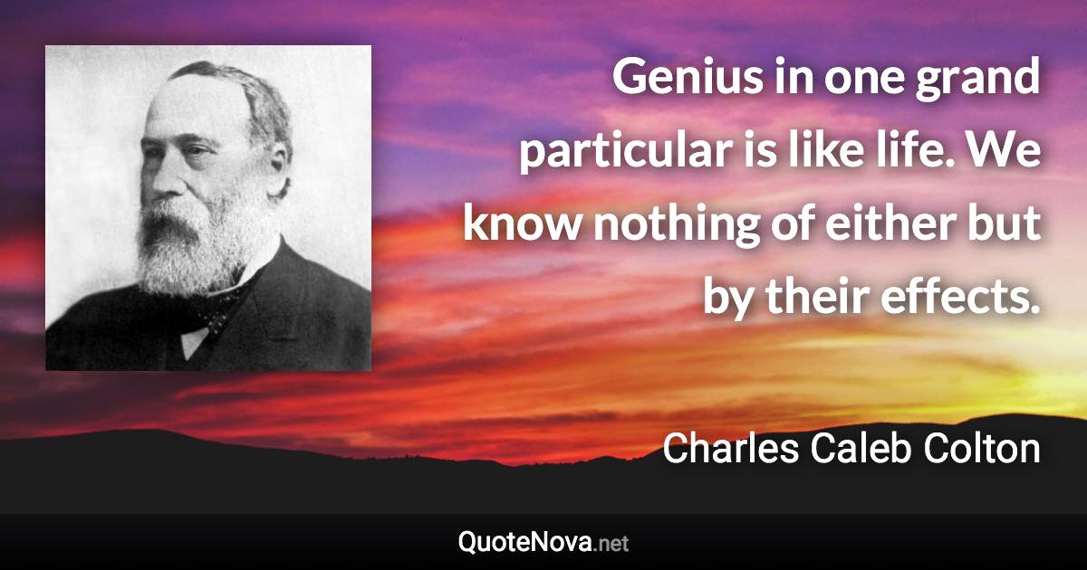 Genius in one grand particular is like life. We know nothing of either but by their effects. - Charles Caleb Colton quote