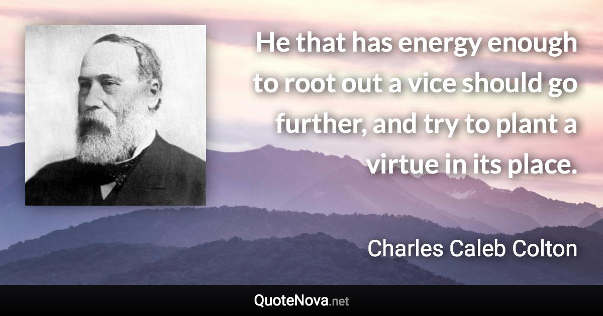 He that has energy enough to root out a vice should go further, and try to plant a virtue in its place. - Charles Caleb Colton quote