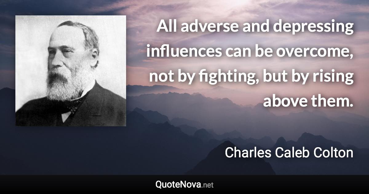 All adverse and depressing influences can be overcome, not by fighting, but by rising above them. - Charles Caleb Colton quote