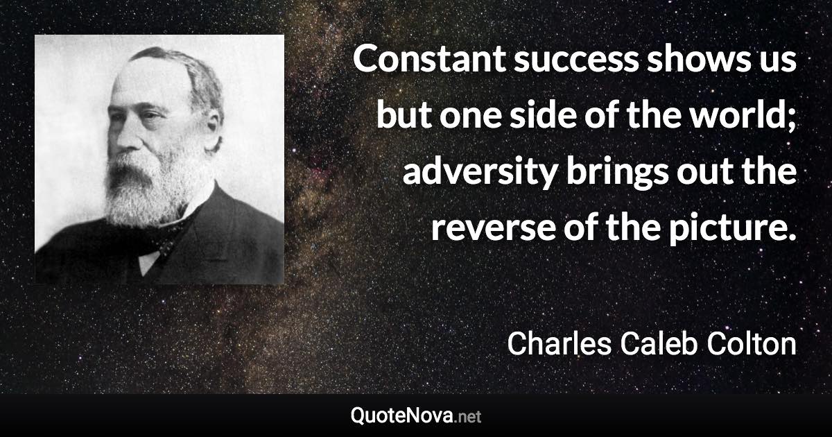 Constant success shows us but one side of the world; adversity brings out the reverse of the picture. - Charles Caleb Colton quote