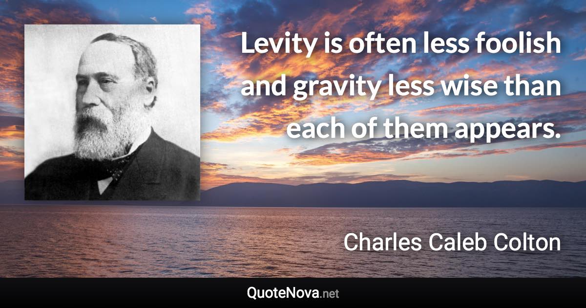 Levity is often less foolish and gravity less wise than each of them appears. - Charles Caleb Colton quote