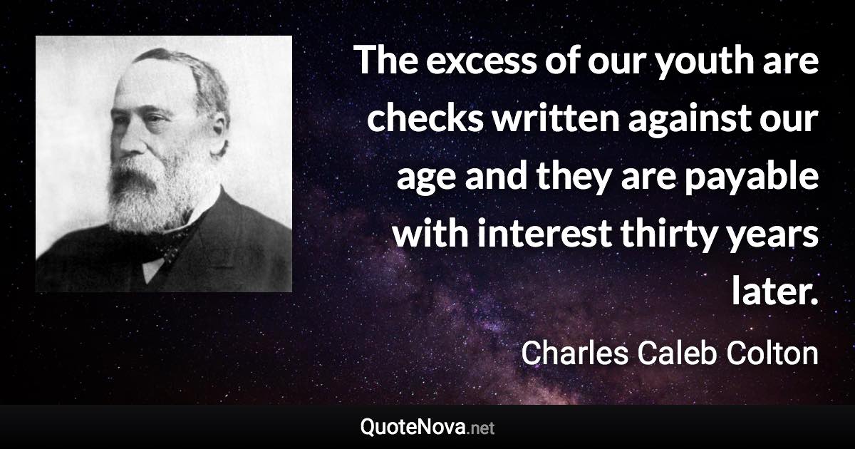 The excess of our youth are checks written against our age and they are payable with interest thirty years later. - Charles Caleb Colton quote