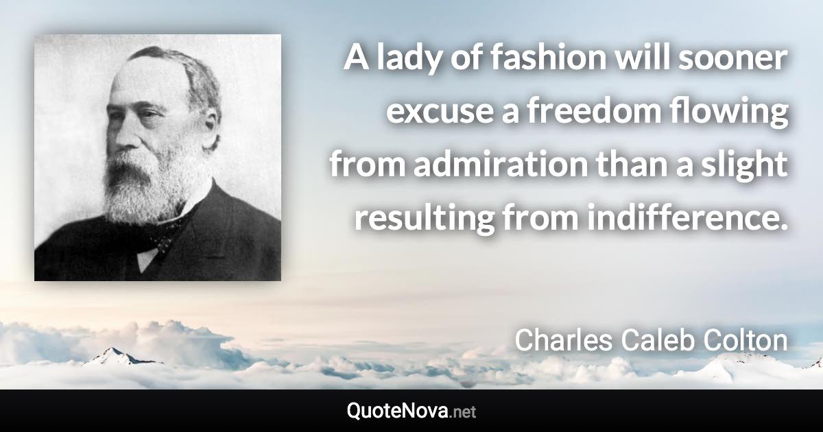 A lady of fashion will sooner excuse a freedom flowing from admiration than a slight resulting from indifference. - Charles Caleb Colton quote