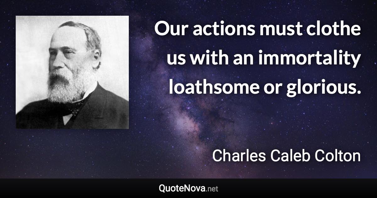 Our actions must clothe us with an immortality loathsome or glorious. - Charles Caleb Colton quote