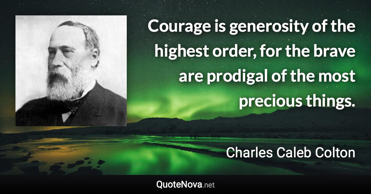 Courage is generosity of the highest order, for the brave are prodigal of the most precious things. - Charles Caleb Colton quote