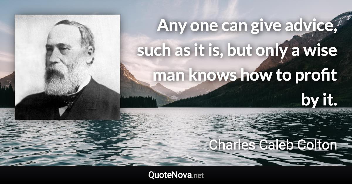 Any one can give advice, such as it is, but only a wise man knows how to profit by it. - Charles Caleb Colton quote