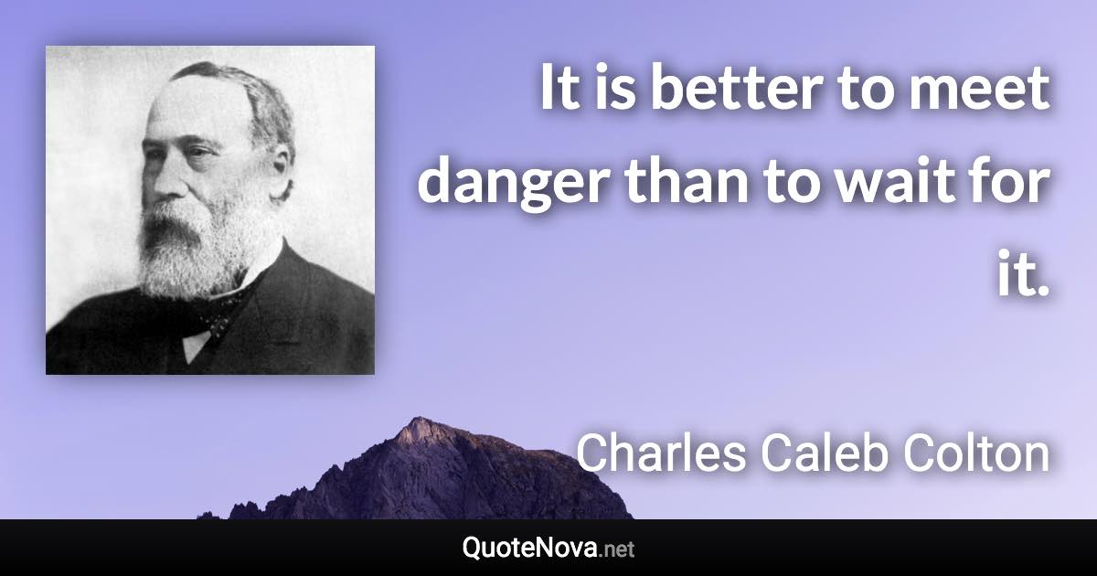 It is better to meet danger than to wait for it. - Charles Caleb Colton quote