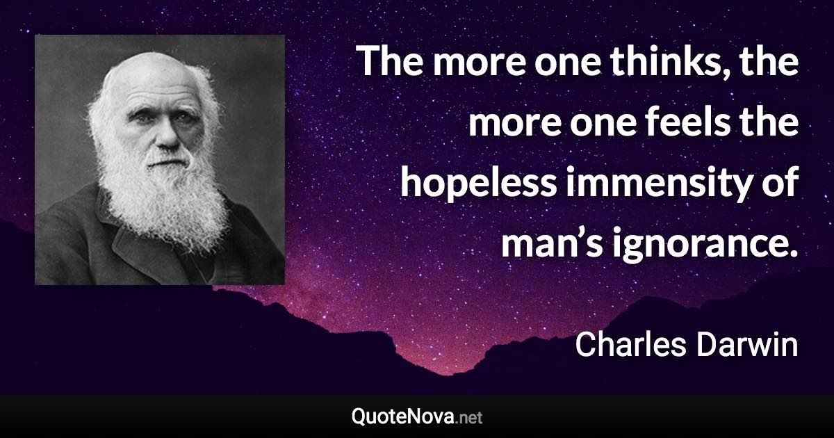 The more one thinks, the more one feels the hopeless immensity of man’s ignorance. - Charles Darwin quote