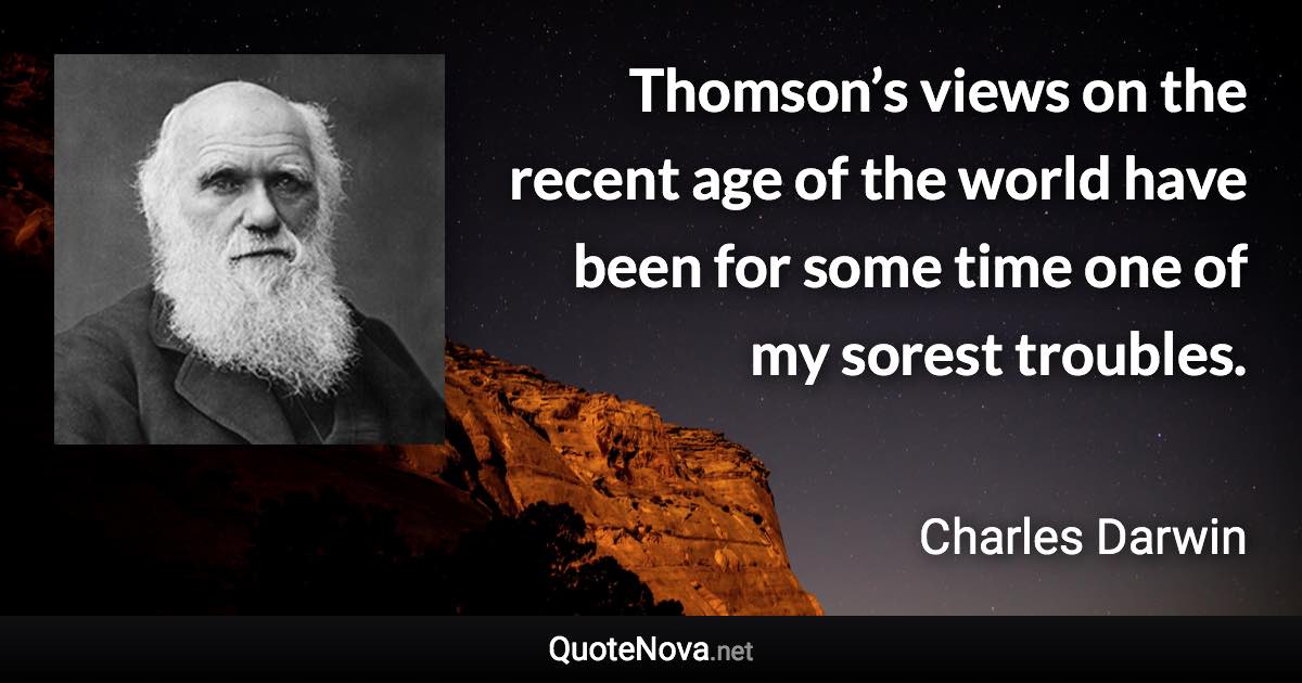 Thomson’s views on the recent age of the world have been for some time one of my sorest troubles. - Charles Darwin quote