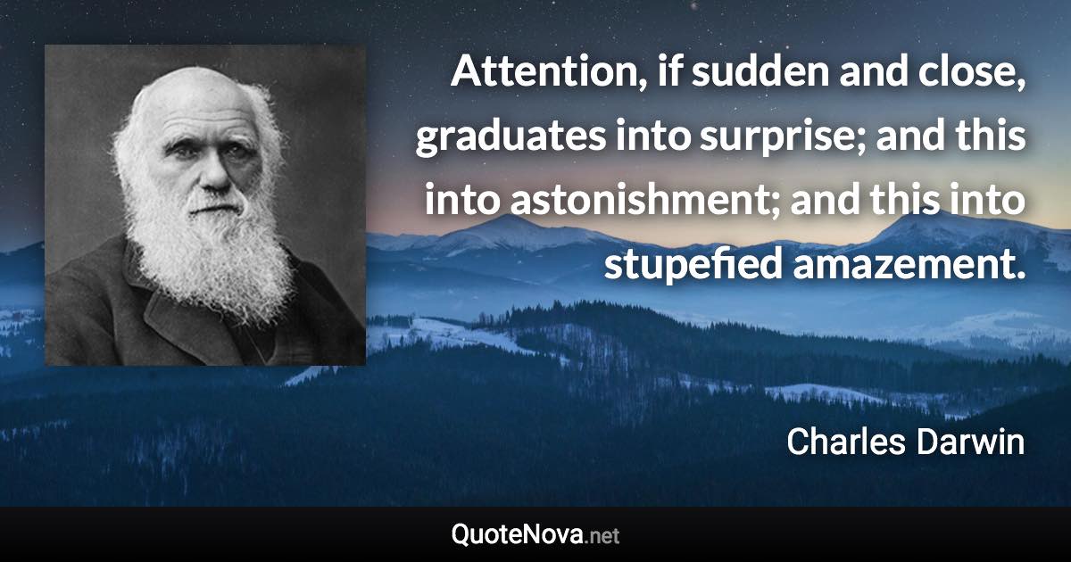 Attention, if sudden and close, graduates into surprise; and this into astonishment; and this into stupefied amazement. - Charles Darwin quote