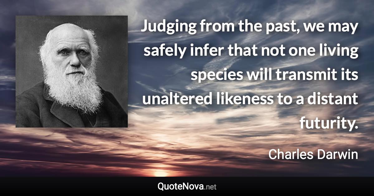 Judging from the past, we may safely infer that not one living species will transmit its unaltered likeness to a distant futurity. - Charles Darwin quote