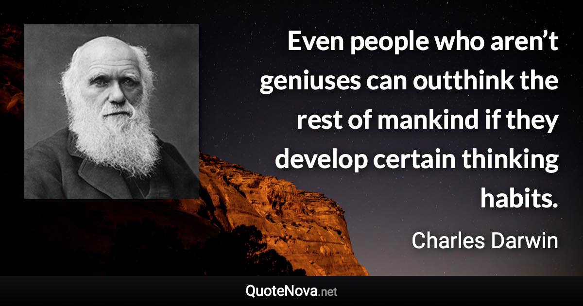 Even people who aren’t geniuses can outthink the rest of mankind if they develop certain thinking habits. - Charles Darwin quote