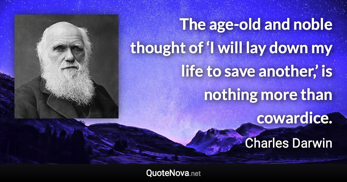 The age-old and noble thought of ‘I will lay down my life to save another,’ is nothing more than cowardice. - Charles Darwin quote