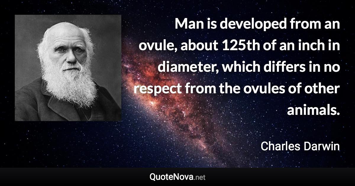 Man is developed from an ovule, about 125th of an inch in diameter, which differs in no respect from the ovules of other animals. - Charles Darwin quote