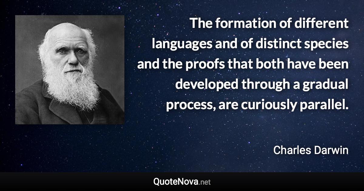 The formation of different languages and of distinct species and the proofs that both have been developed through a gradual process, are curiously parallel. - Charles Darwin quote