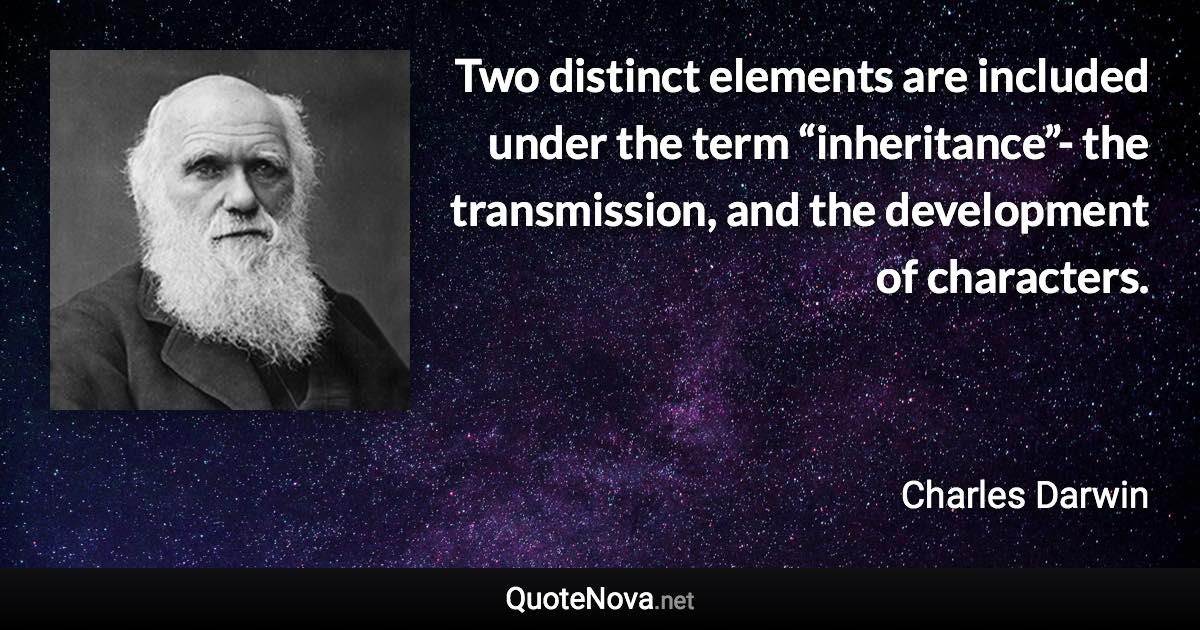 Two distinct elements are included under the term “inheritance”- the transmission, and the development of characters. - Charles Darwin quote