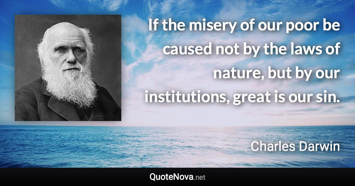If the misery of our poor be caused not by the laws of nature, but by our institutions, great is our sin. - Charles Darwin quote