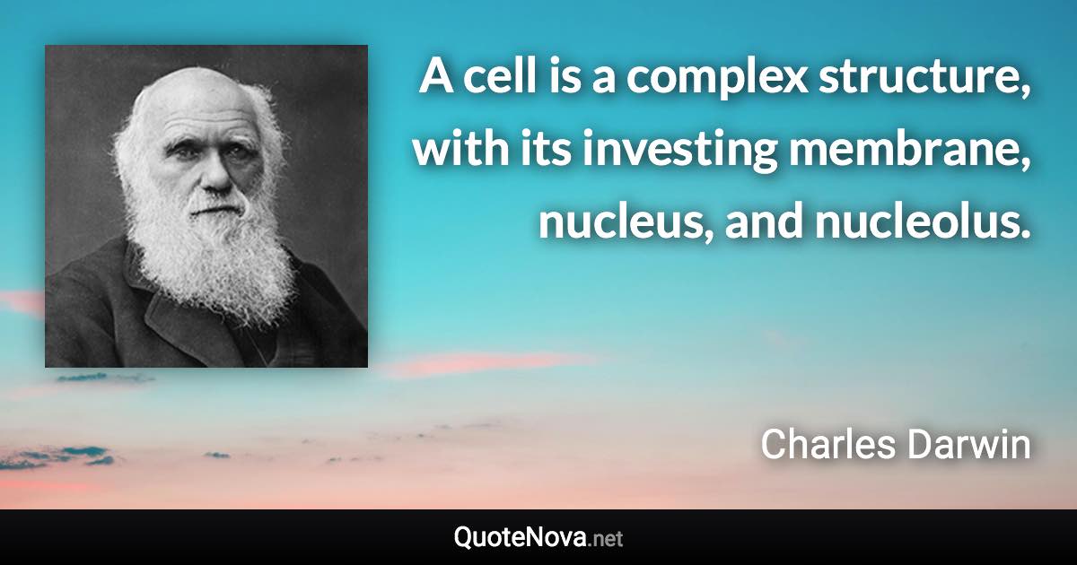 A cell is a complex structure, with its investing membrane, nucleus, and nucleolus. - Charles Darwin quote