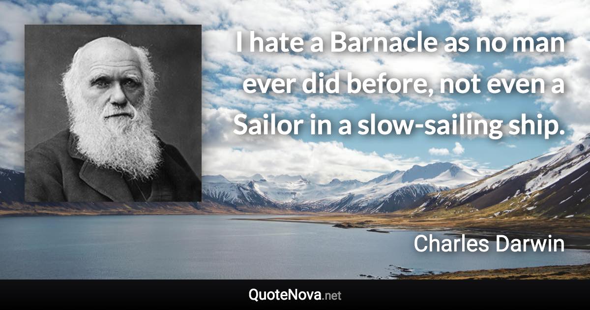 I hate a Barnacle as no man ever did before, not even a Sailor in a slow-sailing ship. - Charles Darwin quote