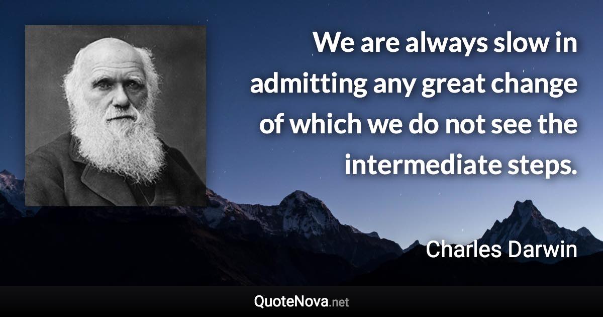 We are always slow in admitting any great change of which we do not see the intermediate steps. - Charles Darwin quote