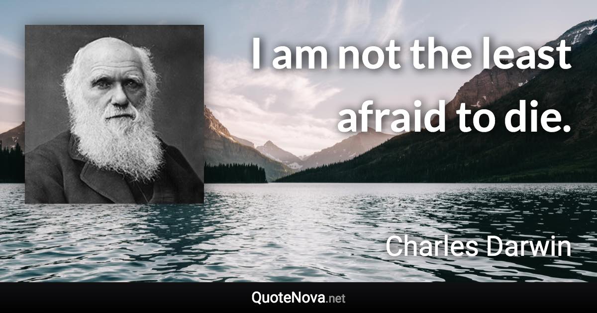 I am not the least afraid to die. - Charles Darwin quote