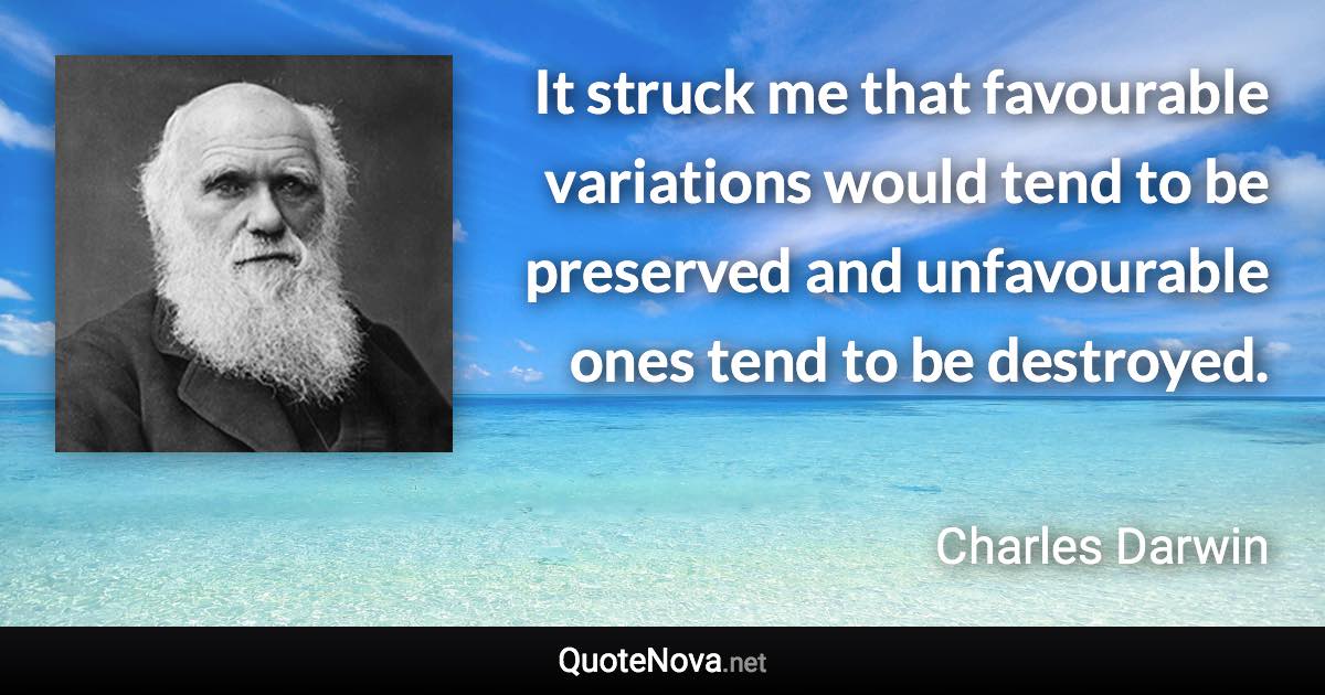 It struck me that favourable variations would tend to be preserved and unfavourable ones tend to be destroyed. - Charles Darwin quote