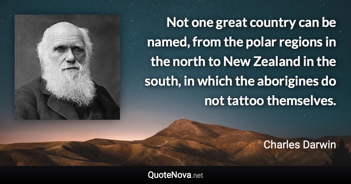 Not one great country can be named, from the polar regions in the north to New Zealand in the south, in which the aborigines do not tattoo themselves. - Charles Darwin quote