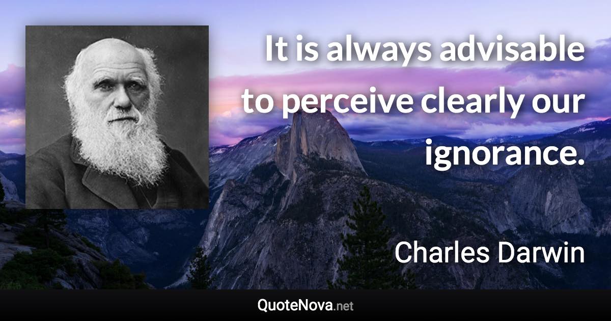 It is always advisable to perceive clearly our ignorance. - Charles Darwin quote