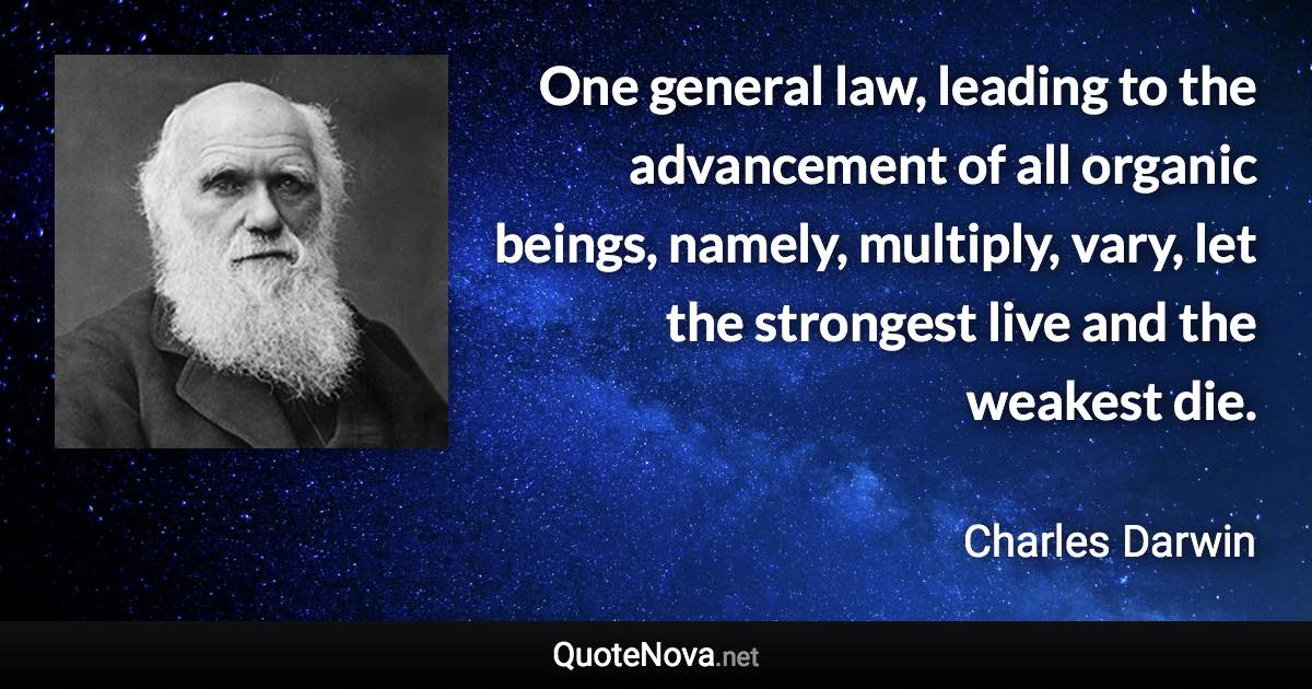 One general law, leading to the advancement of all organic beings, namely, multiply, vary, let the strongest live and the weakest die. - Charles Darwin quote