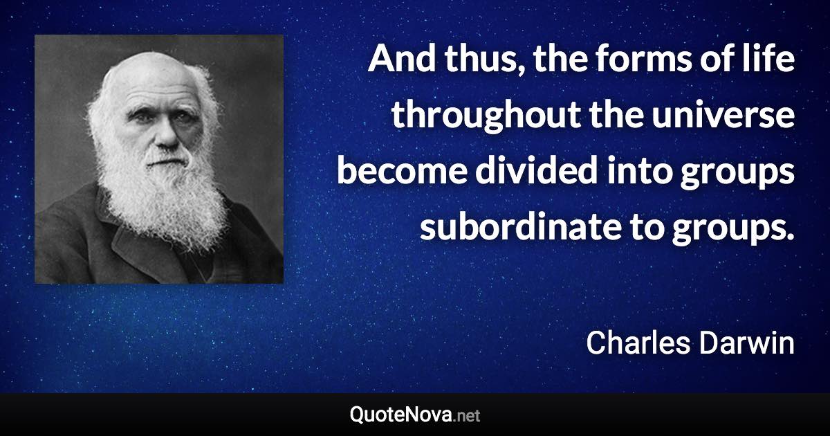 And thus, the forms of life throughout the universe become divided into groups subordinate to groups. - Charles Darwin quote