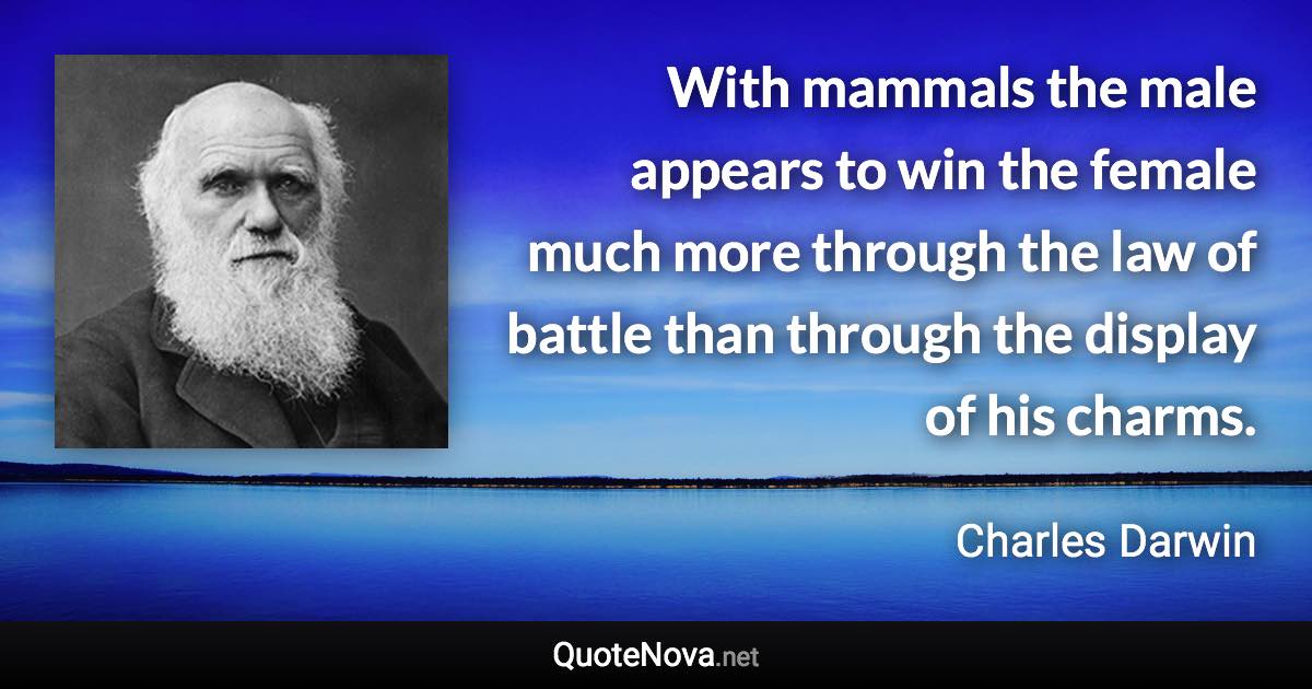 With mammals the male appears to win the female much more through the law of battle than through the display of his charms. - Charles Darwin quote