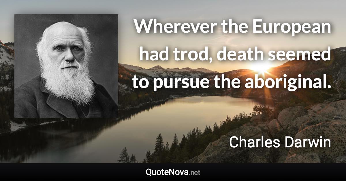 Wherever the European had trod, death seemed to pursue the aboriginal. - Charles Darwin quote