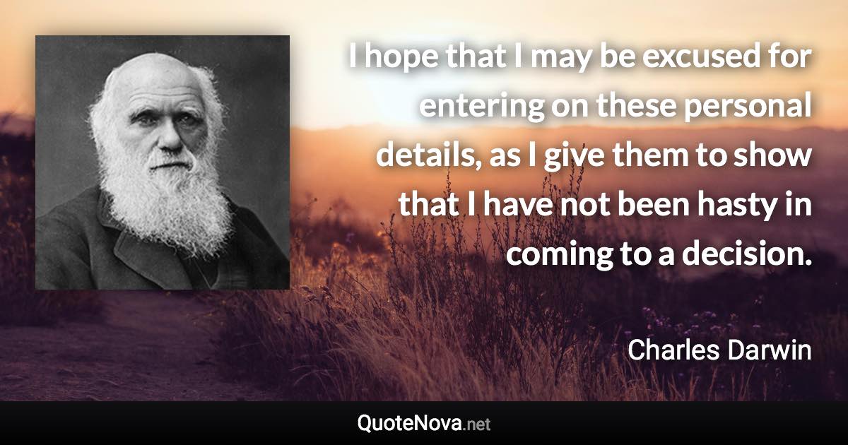 I hope that I may be excused for entering on these personal details, as I give them to show that I have not been hasty in coming to a decision. - Charles Darwin quote