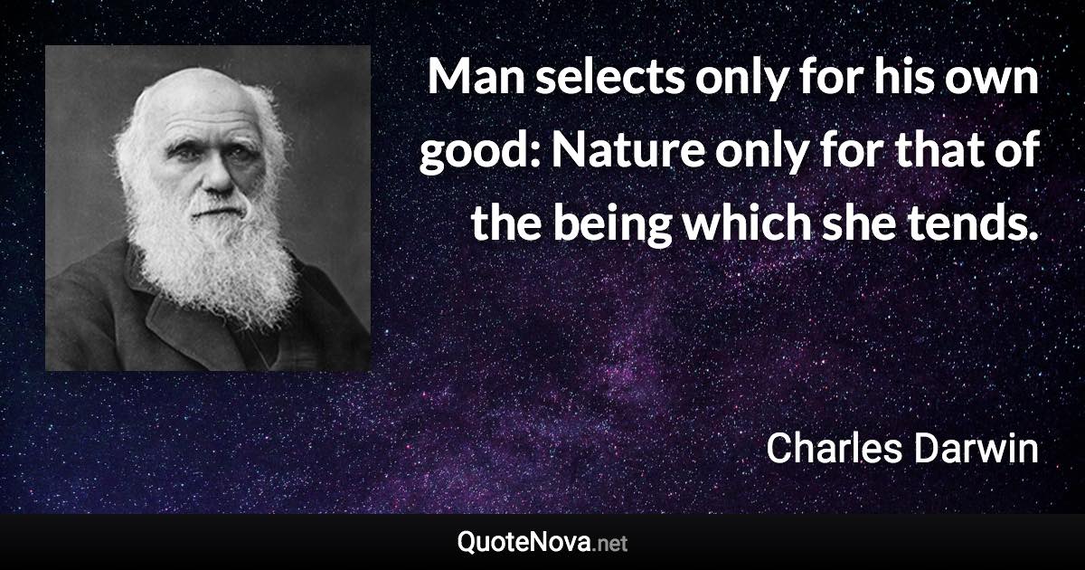 Man selects only for his own good: Nature only for that of the being which she tends. - Charles Darwin quote