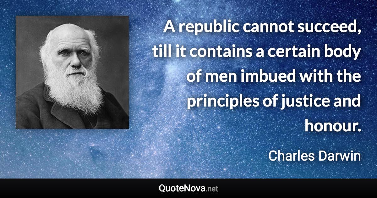 A republic cannot succeed, till it contains a certain body of men imbued with the principles of justice and honour. - Charles Darwin quote