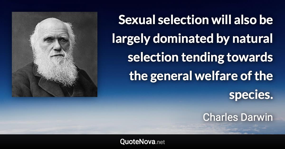 Sexual selection will also be largely dominated by natural selection tending towards the general welfare of the species. - Charles Darwin quote