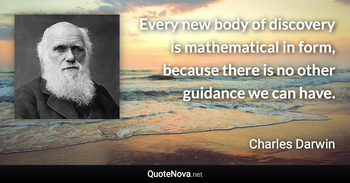 Every new body of discovery is mathematical in form, because there is no other guidance we can have. - Charles Darwin quote