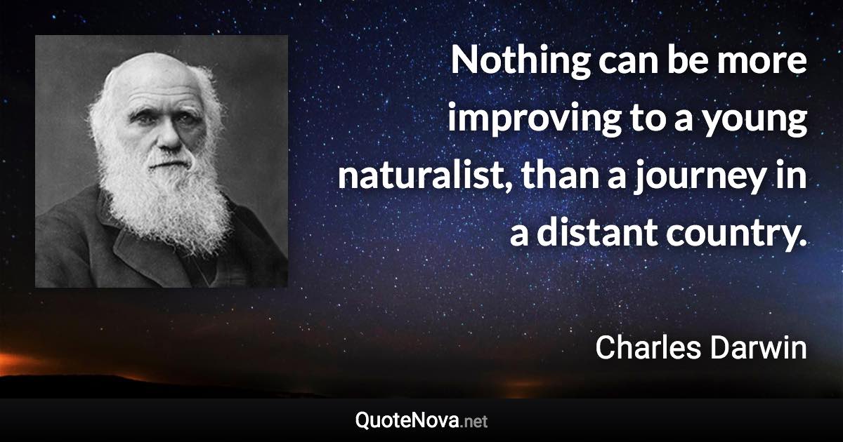 Nothing can be more improving to a young naturalist, than a journey in a distant country. - Charles Darwin quote