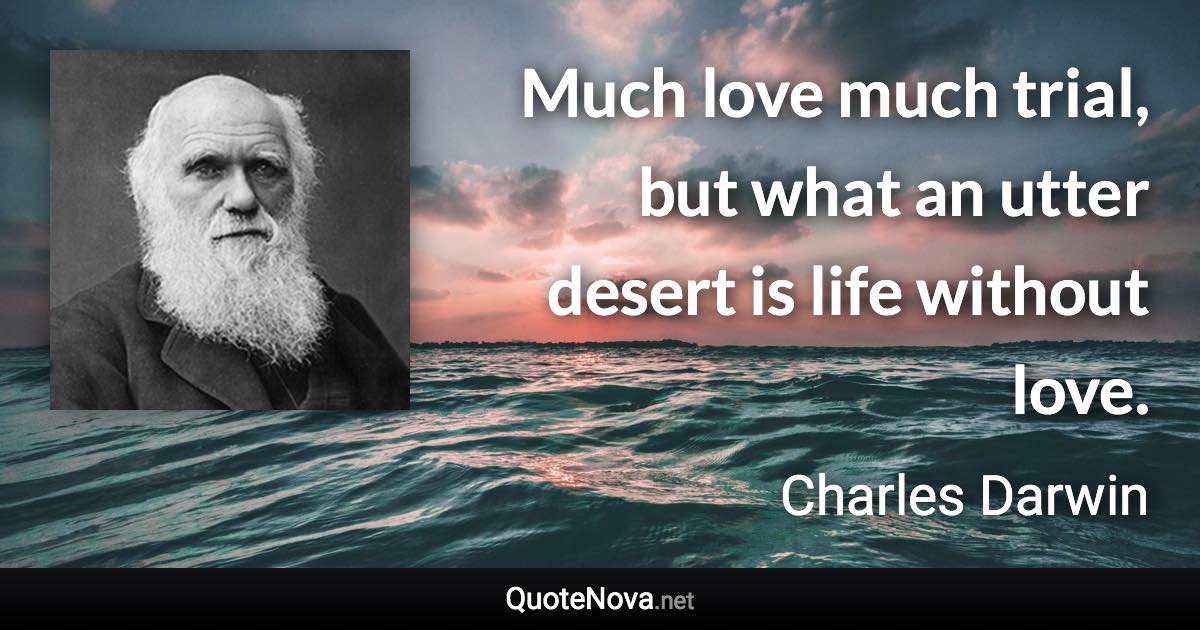 Much love much trial, but what an utter desert is life without love. - Charles Darwin quote