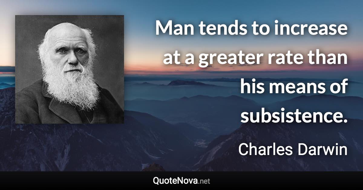 Man tends to increase at a greater rate than his means of subsistence. - Charles Darwin quote