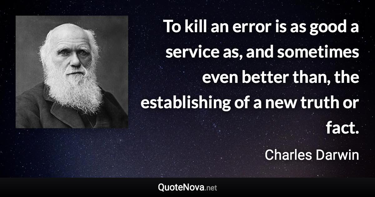 To kill an error is as good a service as, and sometimes even better than, the establishing of a new truth or fact. - Charles Darwin quote