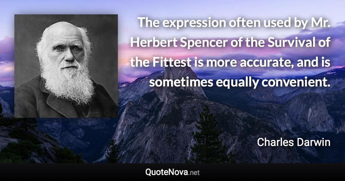 The expression often used by Mr. Herbert Spencer of the Survival of the Fittest is more accurate, and is sometimes equally convenient. - Charles Darwin quote