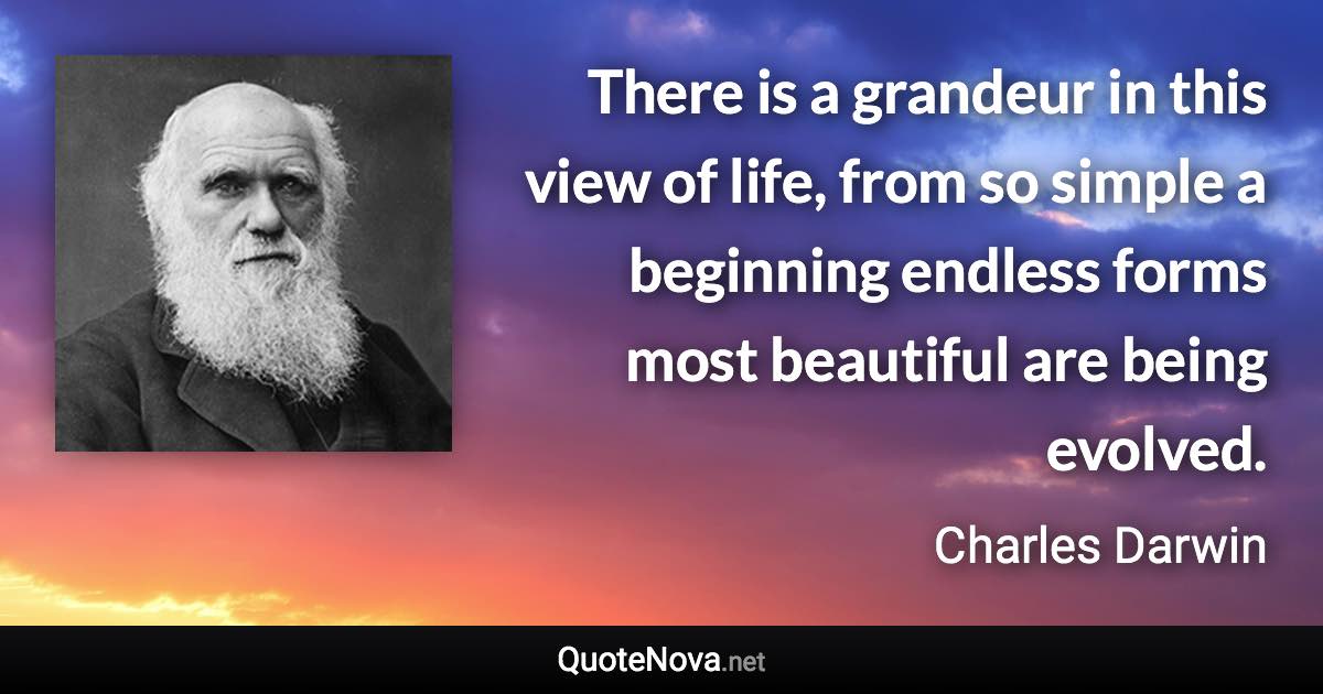 There is a grandeur in this view of life, from so simple a beginning endless forms most beautiful are being evolved. - Charles Darwin quote