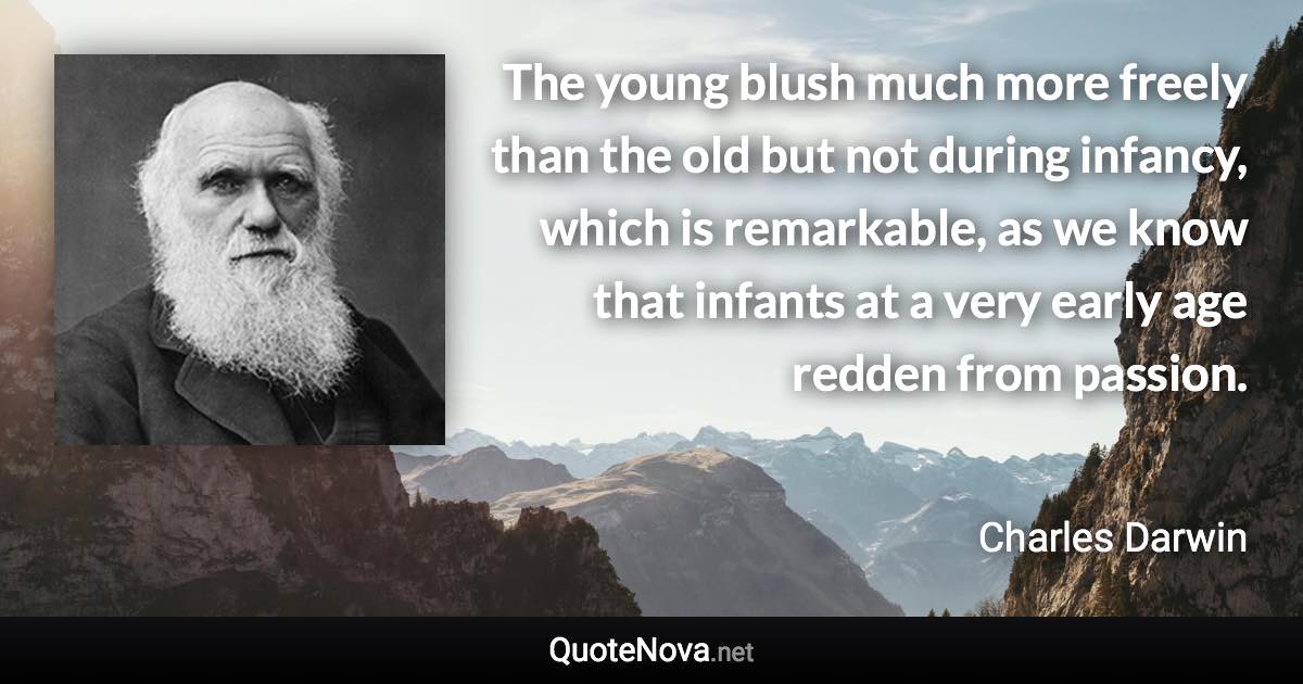 The young blush much more freely than the old but not during infancy, which is remarkable, as we know that infants at a very early age redden from passion. - Charles Darwin quote