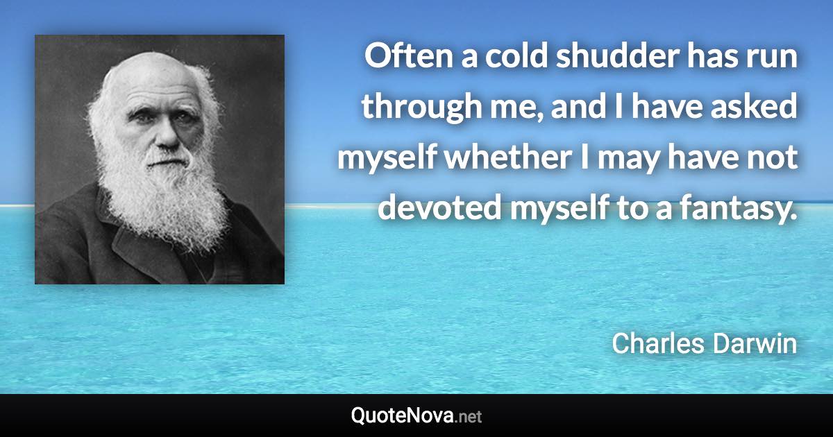 Often a cold shudder has run through me, and I have asked myself whether I may have not devoted myself to a fantasy. - Charles Darwin quote