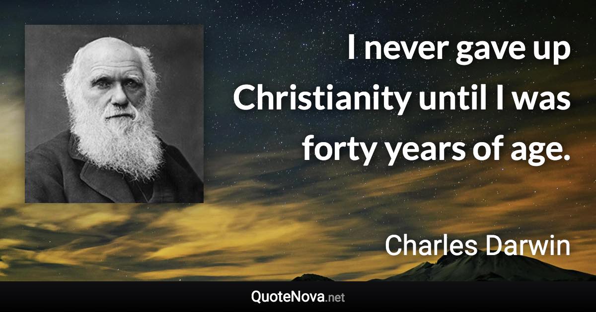 I never gave up Christianity until I was forty years of age. - Charles Darwin quote