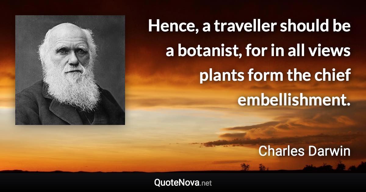 Hence, a traveller should be a botanist, for in all views plants form the chief embellishment. - Charles Darwin quote